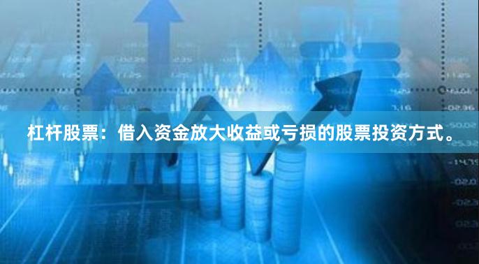 杠杆股票：借入资金放大收益或亏损的股票投资方式。