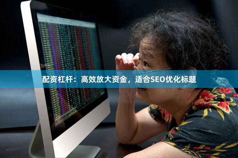配资杠杆：高效放大资金，适合SEO优化标题