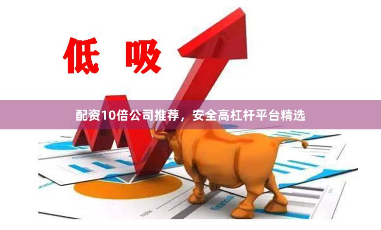 配资10倍公司推荐，安全高杠杆平台精选