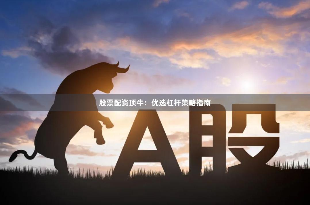 股票配资顶牛：优选杠杆策略指南