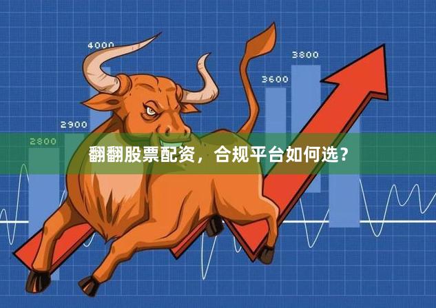 翻翻股票配资，合规平台如何选？