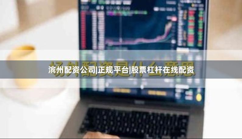 滨州配资公司|正规平台|股票杠杆在线配资