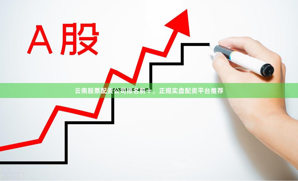 云南股票配资公司排名前十，正规实盘配资平台推荐