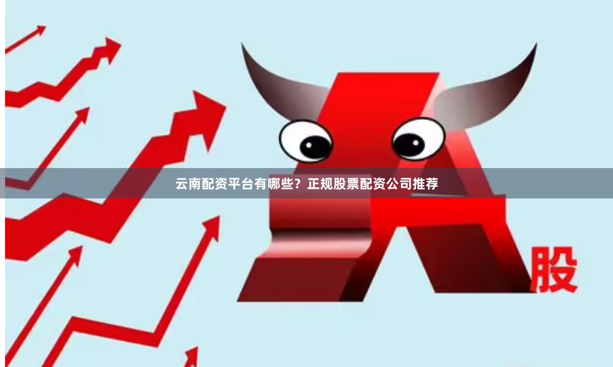 云南配资平台有哪些？正规股票配资公司推荐