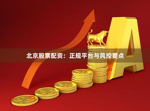 北京股票配资：正规平台与风控要点