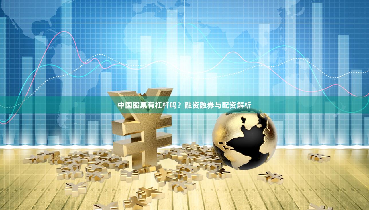 中国股票有杠杆吗?融资融券与配资解析