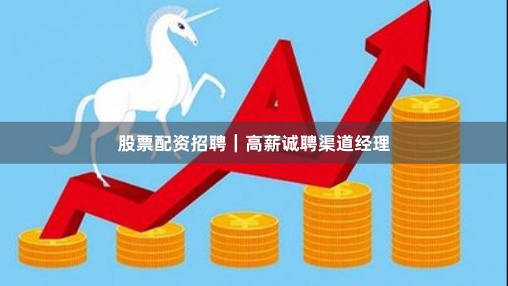 股票配资招聘｜高薪诚聘渠道经理