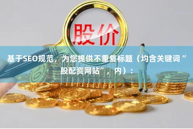 基于SEO规范，为您提供不重复标题（均含关键词“股配资网站”，内）：