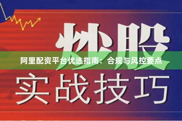 阿里配资平台优选指南：合规与风控要点