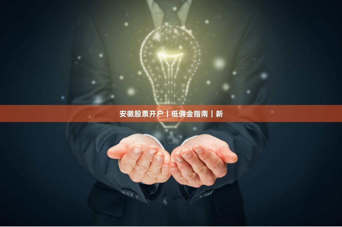 安徽股票开户｜低佣金指南｜新