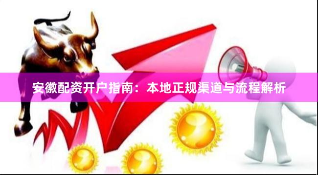 安徽配资开户指南：本地正规渠道与流程解析