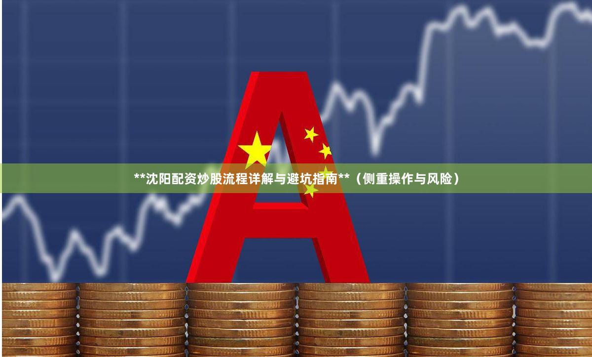 **沈阳配资炒股流程详解与避坑指南**（侧重操作与风险）