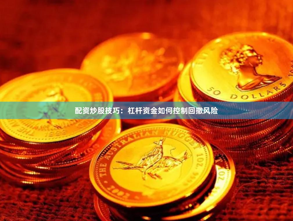 配资炒股技巧：杠杆资金如何控制回撤风险