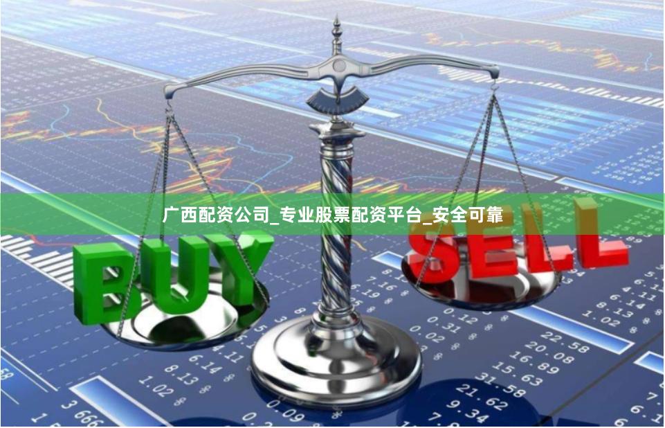 广西配资公司_专业股票配资平台_安全可靠