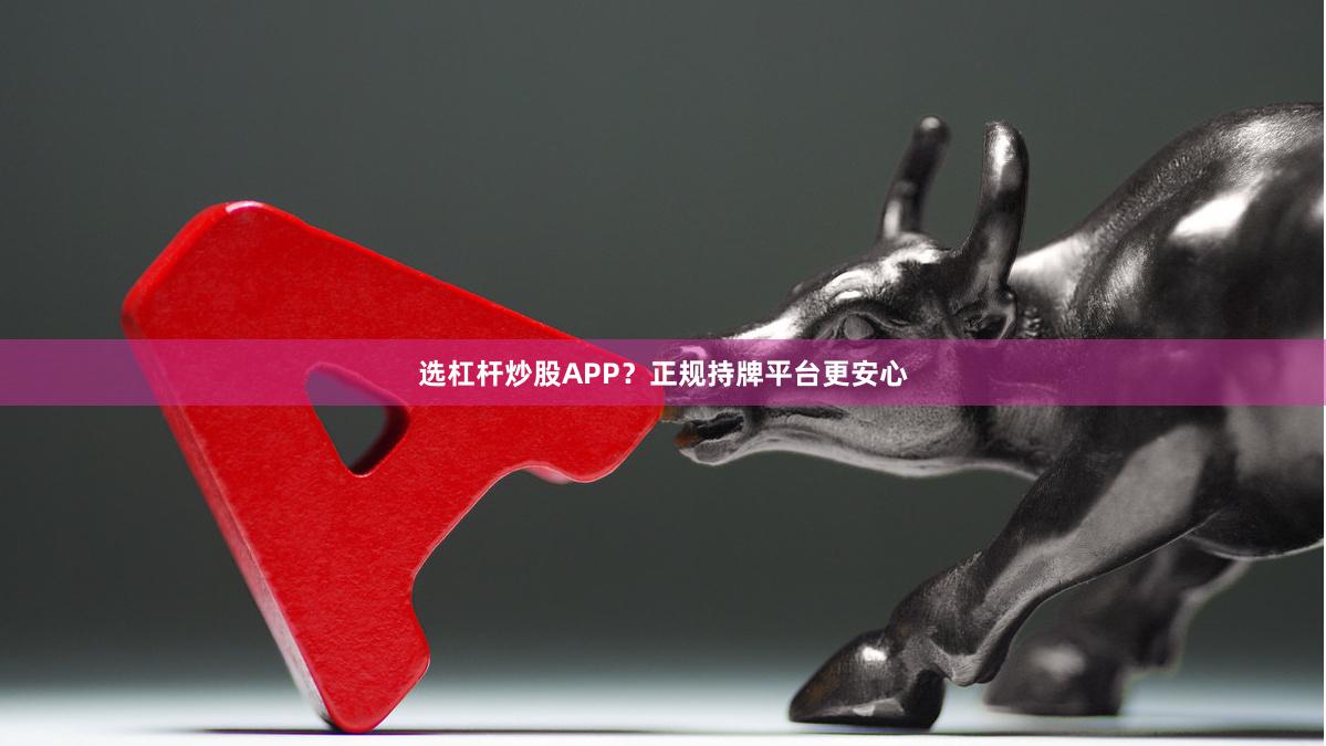 选杠杆炒股APP？正规持牌平台更安心