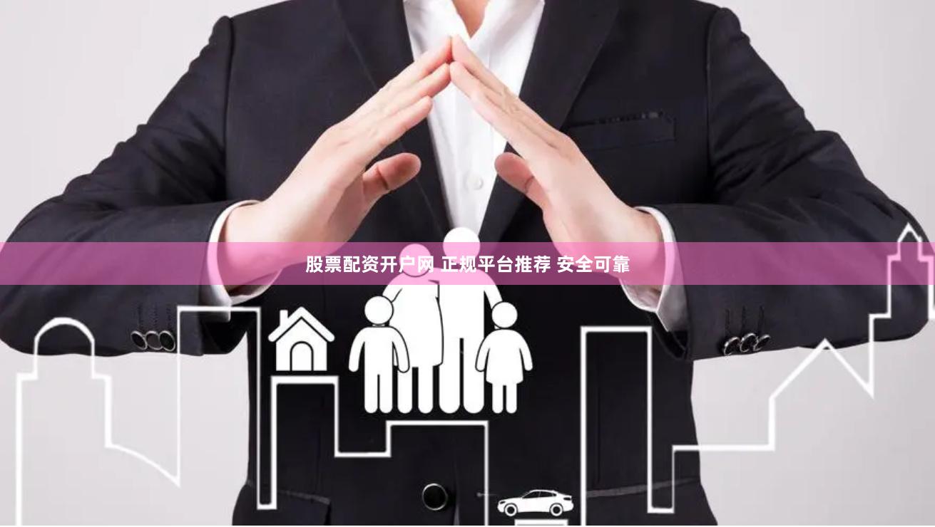 股票配资开户网 正规平台推荐 安全可靠