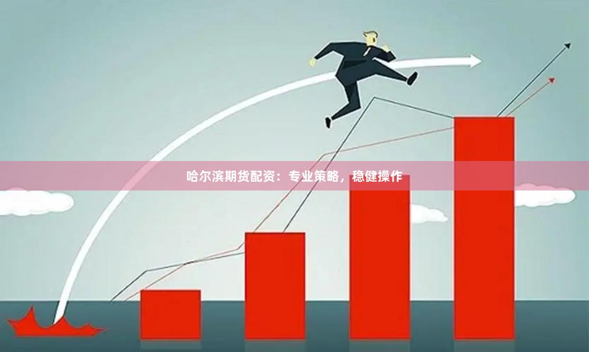 哈尔滨期货配资：专业策略，稳健操作